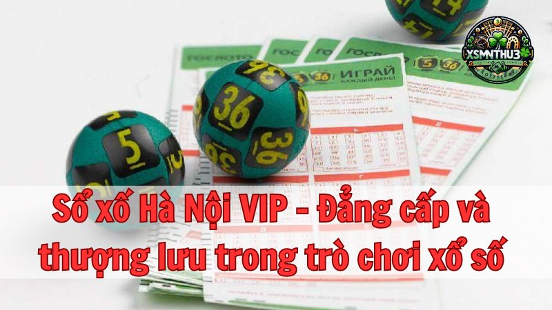 Sổ xố Hà Nội VIP - Đẳng cấp và thượng lưu trong trò chơi xổ số